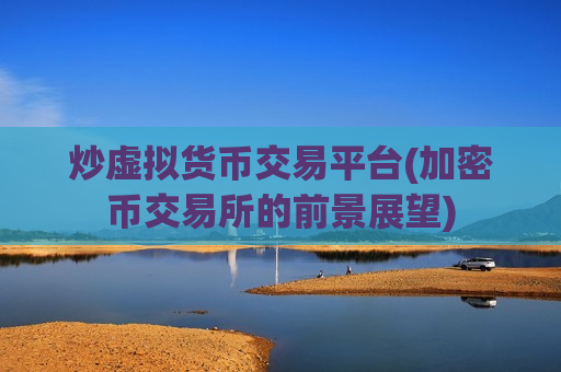 炒虚拟货币交易平台(加密币交易所的前景展望)-第1张图片-币圈网 炒虚拟货币交易平台(加密币交易所的前景展望)-第1张图片-币圈网
