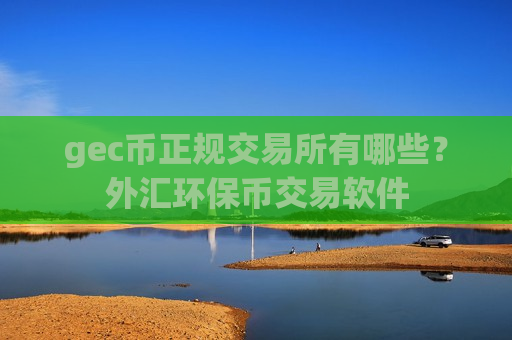 gec币正规交易所有哪些?外汇环保币交易软件-第1张图片-币圈网 gec币正规交易所有哪些?外汇环保币交易软件-第1张图片-币圈网