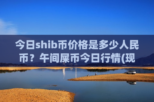 今日shib币价格是多少人民币?午间屎币今日行情(现价0.00021176元)-第1张图片-币圈网 今日shib币价格是多少人民币?午间屎币今日行情(现价0.00021176元)-第1张图片-币圈网