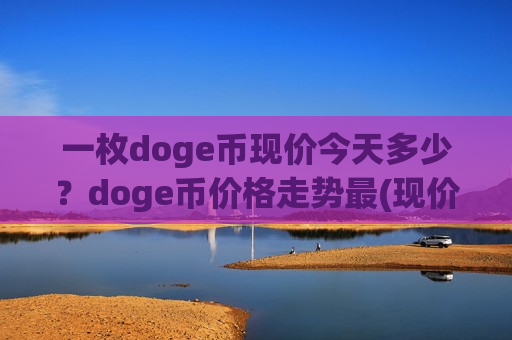 一枚doge币现价今天多少?doge币价格走势最(现价3.0201元)-第1张图片-币圈网 一枚doge币现价今天多少?doge币价格走势最(现价3.0201元)-第1张图片-币圈网