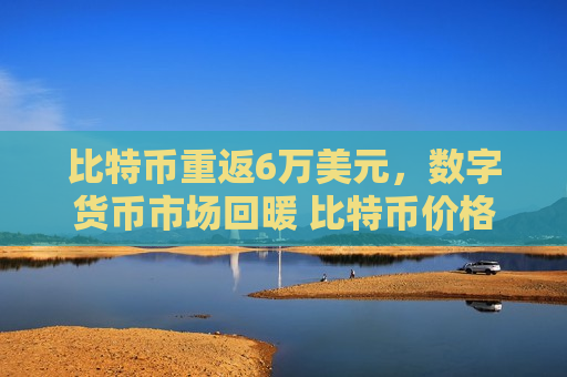 比特币重返6万美元，数字货币市场回暖 比特币价格飙升-第1张图片-币圈网