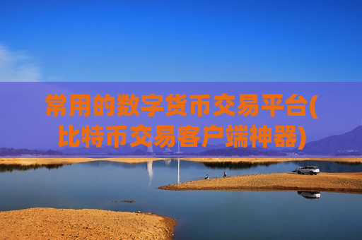常用的数字货币交易平台(比特币交易客户端神器)