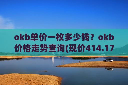 okb单价一枚多少钱?okb价格走势查询(现价414.172元)-第1张图片-币圈网 okb单价一枚多少钱?okb价格走势查询(现价414.172元)-第1张图片-币圈网