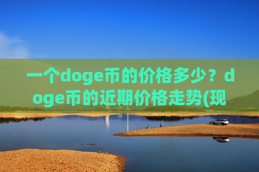 一个doge币的价格多少?doge币的近期价格走势(现价2.967元)-第1张图片-币圈网 一个doge币的价格多少?doge币的近期价格走势(现价2.967元)-第1张图片-币圈网