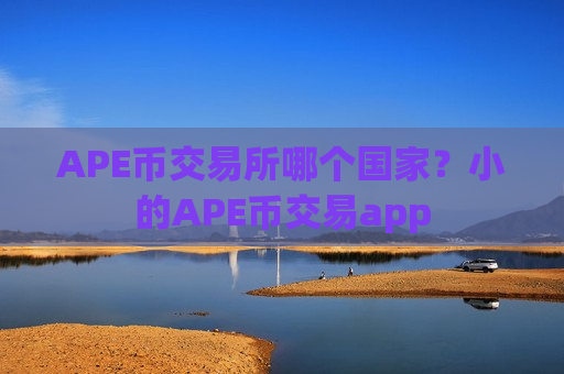 APE币交易所哪个国家？小的APE币交易app-第1张图片-币圈网