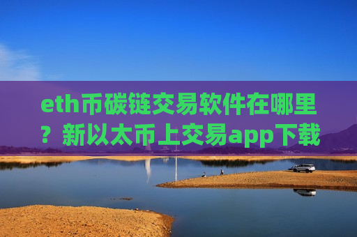 eth币碳链交易软件在哪里？新以太币上交易app下载了么-第1张图片-币圈网