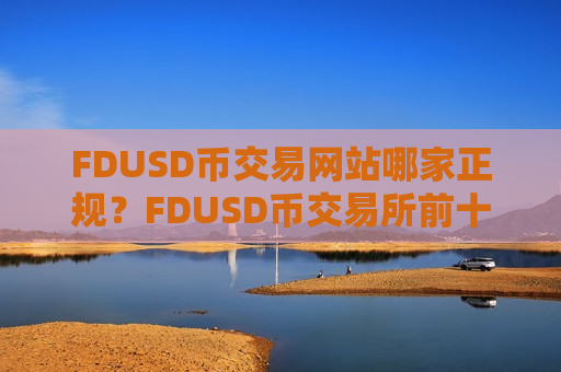 FDUSD币交易网站哪家正规?FDUSD币交易所前十名排名-第1张图片-币圈网 FDUSD币交易网站哪家正规?FDUSD币交易所前十名排名-第1张图片-币圈网