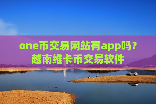 one币交易网站有app吗?越南维卡币交易软件-第1张图片-币圈网 one币交易网站有app吗?越南维卡币交易软件-第1张图片-币圈网