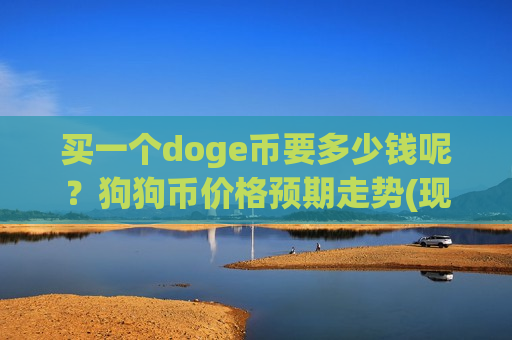 买一个doge币要多少钱呢?狗狗币价格预期走势(现价2.9793元)-第1张图片-币圈网 买一个doge币要多少钱呢?狗狗币价格预期走势(现价2.9793元)-第1张图片-币圈网