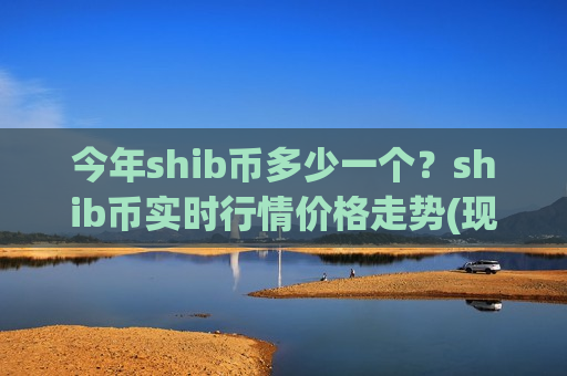 今年shib币多少一个?shib币实时行情价格走势(现价0.00020689元)-第1张图片-币圈网 今年shib币多少一个?shib币实时行情价格走势(现价0.00020689元)-第1张图片-币圈网