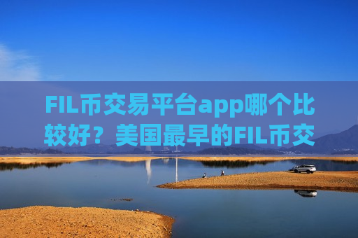 FIL币交易平台app哪个比较好?美国最早的FIL币交易软件下载-第1张图片-币圈网 FIL币交易平台app哪个比较好?美国最早的FIL币交易软件下载-第1张图片-币圈网