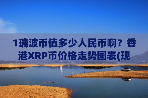 1瑞波币值多少人民币啊?香港XRP币价格走势图表(现价17.6234元)-第1张图片-币圈网 1瑞波币值多少人民币啊?香港XRP币价格走势图表(现价17.6234元)-第1张图片-币圈网