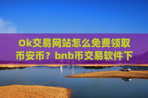 Ok交易网站怎么免费领取币安币?bnb币交易软件下载排名app-第1张图片-币圈网 Ok交易网站怎么免费领取币安币?bnb币交易软件下载排名app-第1张图片-币圈网
