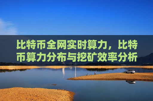 比特币全网实时算力，比特币算力分布与挖矿效率分析-第1张图片-币圈网