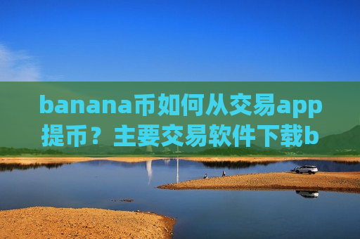 banana币如何从交易app提币?主要交易软件下载banana币-第1张图片-币圈网 banana币如何从交易app提币?主要交易软件下载banana币-第1张图片-币圈网