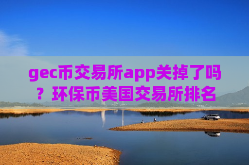 gec币交易所app关掉了吗?环保币美国交易所排名-第1张图片-币圈网 gec币交易所app关掉了吗?环保币美国交易所排名-第1张图片-币圈网