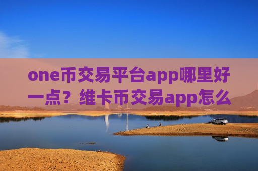 one币交易平台app哪里好一点?维卡币交易app怎么交易-第1张图片-币圈网 one币交易平台app哪里好一点?维卡币交易app怎么交易-第1张图片-币圈网