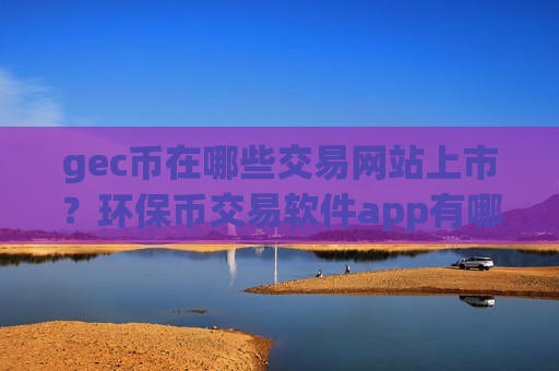 gec币在哪些交易网站上市?环保币交易软件app有哪些?-第1张图片-币圈网 gec币在哪些交易网站上市?环保币交易软件app有哪些?-第1张图片-币圈网