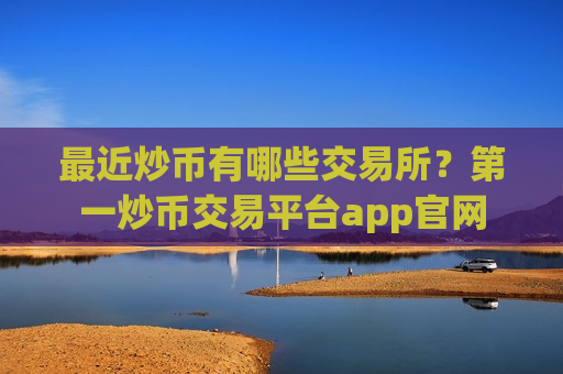 最近炒币有哪些交易所?第一炒币交易平台app官网-第1张图片-币圈网 最近炒币有哪些交易所?第一炒币交易平台app官网-第1张图片-币圈网