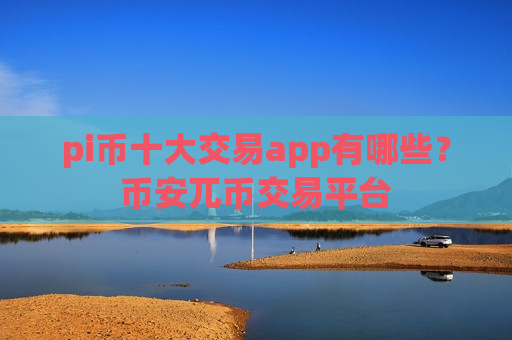 pi币十大交易app有哪些？币安兀币交易平台-第1张图片-币圈网