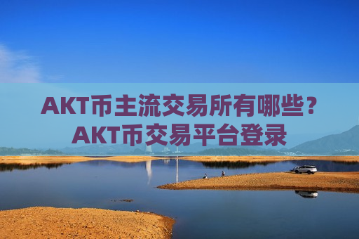 AKT币主流交易所有哪些?AKT币交易平台登录-第1张图片-币圈网 AKT币主流交易所有哪些?AKT币交易平台登录-第1张图片-币圈网