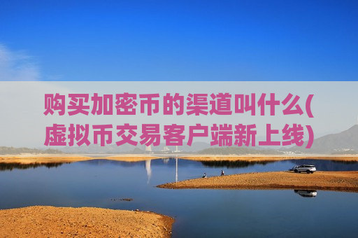 购买加密币的渠道叫什么(虚拟币交易客户端新上线)-第1张图片-币圈网 购买加密币的渠道叫什么(虚拟币交易客户端新上线)-第1张图片-币圈网