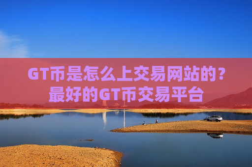 GT币是怎么上交易网站的？最好的GT币交易平台-第1张图片-币圈网