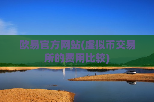 欧易官方网站(虚拟币交易所的费用比较)-第1张图片-币圈网 欧易官方网站(虚拟币交易所的费用比较)-第1张图片-币圈网