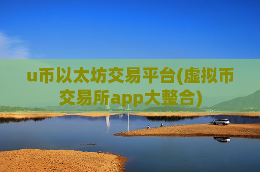 u币以太坊交易平台(虚拟币交易所app大整合)