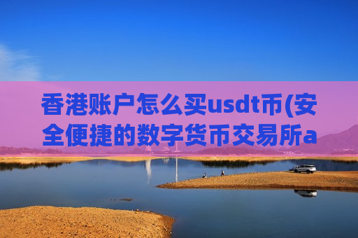 香港账户怎么买usdt币(安全便捷的数字货币交易所app)-第1张图片-币圈网 香港账户怎么买usdt币(安全便捷的数字货币交易所app)-第1张图片-币圈网