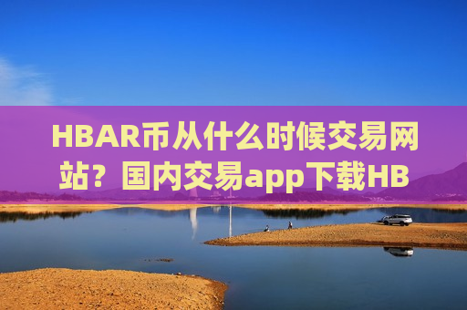 HBAR币从什么时候交易网站？国内交易app下载HBAR币上市-第1张图片-币圈网
