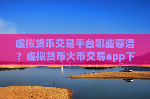 虚拟货币交易平台哪些靠谱?虚拟货币火币交易app下载-第1张图片-币圈网 虚拟货币交易平台哪些靠谱?虚拟货币火币交易app下载-第1张图片-币圈网