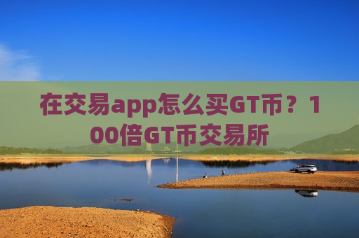 在交易app怎么买GT币?100倍GT币交易所-第1张图片-币圈网 在交易app怎么买GT币?100倍GT币交易所-第1张图片-币圈网