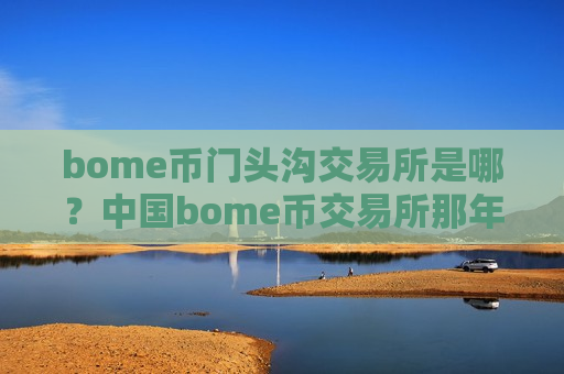 bome币门头沟交易所是哪？中国bome币交易所那年有的
