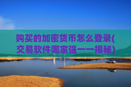 购买的加密货币怎么登录(交易软件哪家强一一揭秘)-第1张图片-币圈网 购买的加密货币怎么登录(交易软件哪家强一一揭秘)-第1张图片-币圈网
