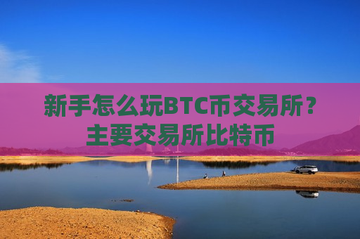 新手怎么玩BTC币交易所?主要交易所比特币-第1张图片-币圈网 新手怎么玩BTC币交易所?主要交易所比特币-第1张图片-币圈网