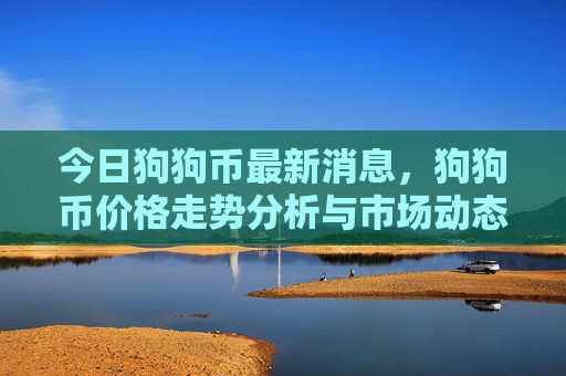 今日狗狗币最新消息，狗狗币价格走势分析与市场动态