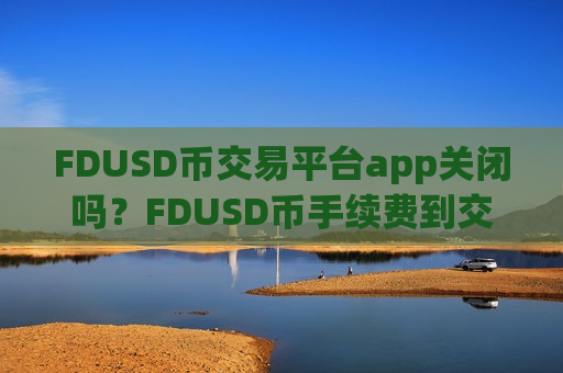 FDUSD币交易平台app关闭吗？FDUSD币手续费到交易网站-第1张图片-币圈网