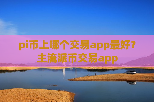 pi币上哪个交易app最好?主流派币交易app-第1张图片-币圈网 pi币上哪个交易app最好?主流派币交易app-第1张图片-币圈网