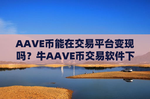 AAVE币能在交易平台变现吗？牛AAVE币交易软件下载-第1张图片-币圈网