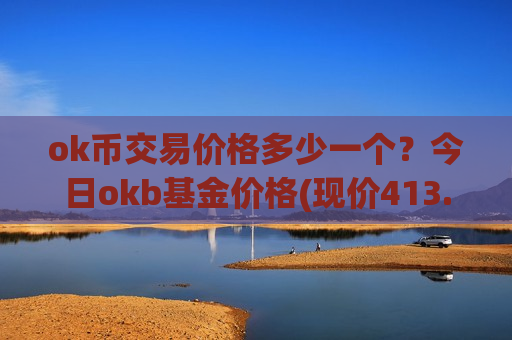 ok币交易价格多少一个?今日okb基金价格(现价413.316元)-第1张图片-币圈网 ok币交易价格多少一个?今日okb基金价格(现价413.316元)-第1张图片-币圈网