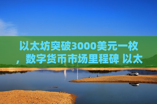 以太坊突破3000美元一枚，数字货币市场里程碑 以太坊价值飙升-第1张图片-币圈网
