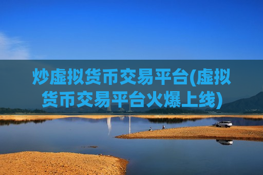 炒虚拟货币交易平台(虚拟货币交易平台火爆上线)-第1张图片-币圈网 炒虚拟货币交易平台(虚拟货币交易平台火爆上线)-第1张图片-币圈网