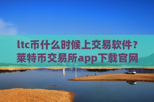 ltc币什么时候上交易软件？莱特币交易所app下载官网址-第1张图片-币圈网