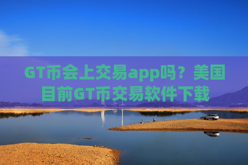 GT币会上交易app吗？美国目前GT币交易软件下载-第1张图片-币圈网