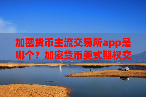 加密货币主流交易所app是哪个?加密货币美式期权交易软件下载-第1张图片-币圈网 加密货币主流交易所app是哪个?加密货币美式期权交易软件下载-第1张图片-币圈网