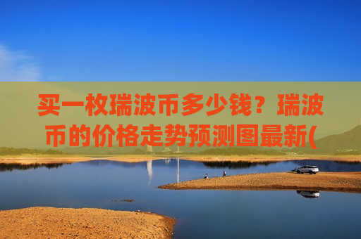 买一枚瑞波币多少钱?瑞波币的价格走势预测图最新(现价17.6471元)-第1张图片-币圈网 买一枚瑞波币多少钱?瑞波币的价格走势预测图最新(现价17.6471元)-第1张图片-币圈网
