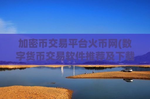 加密币交易平台火币网(数字货币交易软件推荐及下载)