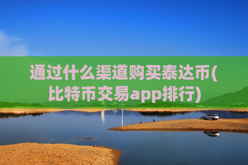 通过什么渠道购买泰达币(比特币交易app排行)-第1张图片-币圈网 通过什么渠道购买泰达币(比特币交易app排行)-第1张图片-币圈网