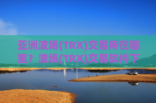 亚洲波场(TRX)交易所在哪里?波场(TRX)交易软件下载安全吗-第1张图片-币圈网 亚洲波场(TRX)交易所在哪里?波场(TRX)交易软件下载安全吗-第1张图片-币圈网